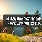 凉水泡狗粮的最佳时间(探究以狗粮用凉水泡多久才能软化的最佳方法)(图2) 凉水泡狗粮的最佳时间(探究以狗粮用凉水泡多久才能软化的最佳方法)(图2)