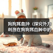狗狗耳血肿（探究外力刺激在狗狗耳血肿中的主要原因）