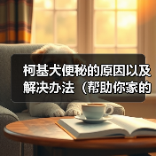 柯基犬便秘的原因以及解决办法(帮助你家的柯基犬摆脱便秘困扰)(图4) 柯基犬便秘的原因以及解决办法(帮助你家的柯基犬摆脱便秘困扰)(图4)