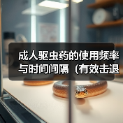 成人驱虫药的使用频率与时间间隔（有效击退寄生虫的关键是合理用药和定期服用）（图1）
