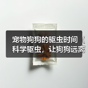 宠物狗狗的驱虫时间(科学驱虫,让狗狗远离寄生虫的危害)(图3) 宠物狗狗的驱虫时间(科学驱虫,让狗狗远离寄生虫的危害)(图3)