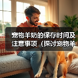 宠物羊奶的保存时间及注意事项(探讨宠物羊奶冲好后的储存期限以及保存方式)(图4) 宠物羊奶的保存时间及注意事项(探讨宠物羊奶冲好后的储存期限以及保存方式)(图4)