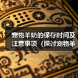 宠物羊奶的保存时间及注意事项(探讨宠物羊奶冲好后的储存期限以及保存方式)(图3) 宠物羊奶的保存时间及注意事项(探讨宠物羊奶冲好后的储存期限以及保存方式)(图3)