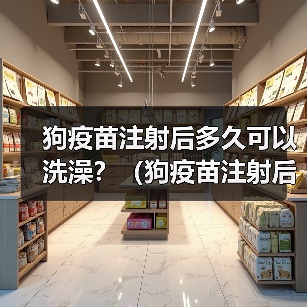 狗疫苗注射后多久可以洗澡？（狗疫苗注射后的洗澡时间安排及注意事项）（图2）