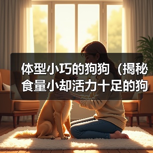 体型小巧的狗狗(揭秘食量小却活力十足的狗狗品种)(图2) 体型小巧的狗狗(揭秘食量小却活力十足的狗狗品种)(图2)