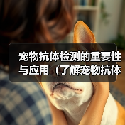 宠物抗体检测的重要性与应用(了解宠物抗体检测的意义和方法,保障宠物健康)(图2) 宠物抗体检测的重要性与应用(了解宠物抗体检测的意义和方法,保障宠物健康)(图2)