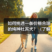 如何挑选一条价格合理的纯种杜宾犬？（了解杜宾犬价格及挑选方法，为您选择一只理想的宠物伴侣）