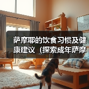 萨摩耶的饮食习惯及健康建议(探索成年萨摩耶每天两次的投喂方式)(图2) 萨摩耶的饮食习惯及健康建议(探索成年萨摩耶每天两次的投喂方式)(图2)