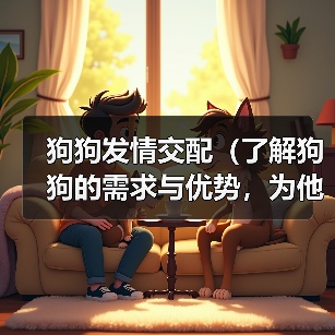 狗狗发情交配(了解狗狗的需求与优势,为他们找到完美的伴侣)(图1) 狗狗发情交配(了解狗狗的需求与优势,为他们找到完美的伴侣)(图1)