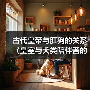 古代皇帝与肛狗的关系(皇室与犬类陪伴者的特殊纽带)(图3) 古代皇帝与肛狗的关系(皇室与犬类陪伴者的特殊纽带)(图3)