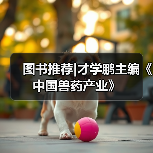 图书推荐|才学鹏主编《中国兽药产业》（图3）