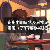 狗狗中期症状及其常见表现(了解狗狗中期症状,为宠物健康护航)(图1) 狗狗中期症状及其常见表现(了解狗狗中期症状,为宠物健康护航)(图1)