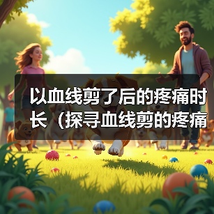 以血线剪了后的疼痛时长(探寻血线剪的疼痛时长及其影响因素)(图2) 以血线剪了后的疼痛时长(探寻血线剪的疼痛时长及其影响因素)(图2)