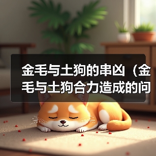 金毛与土狗的串凶(金毛与土狗合力造成的问题及解决方法)(图1) 金毛与土狗的串凶(金毛与土狗合力造成的问题及解决方法)(图1)