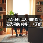可否使用以人用的剃毛器为狗狗剃毛？（了解剃毛器对狗狗的适用性以及潜在的风险）