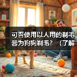可否使用以人用的剃毛器为狗狗剃毛?(了解剃毛器对狗狗的适用性以及潜在的风险)(图2) 可否使用以人用的剃毛器为狗狗剃毛?(了解剃毛器对狗狗的适用性以及潜在的风险)(图2)