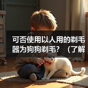 可否使用以人用的剃毛器为狗狗剃毛?(了解剃毛器对狗狗的适用性以及潜在的风险)(图3) 可否使用以人用的剃毛器为狗狗剃毛?(了解剃毛器对狗狗的适用性以及潜在的风险)(图3)