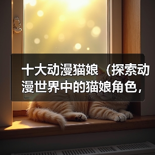 十大动漫猫娘（探索动漫世界中的猫娘角色，揭秘其魅力所在）