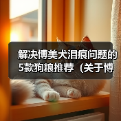 解决博美犬泪痕问题的5款狗粮推荐（关于博美犬泪痕的原因及如何通过饮食改善）