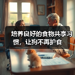 培养良好的食物共享习惯,让狗不再护食(图2) 培养良好的食物共享习惯,让狗不再护食(图2)