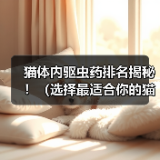 猫体内驱虫药排名揭秘!(选择最适合你的猫驱虫药,保护你的爱宠健康!)(图4) 猫体内驱虫药排名揭秘!(选择最适合你的猫驱虫药,保护你的爱宠健康!)(图4)