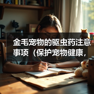 金毛宠物的驱虫药注意事项(保护宠物健康,正确使用驱虫药)(图1) 金毛宠物的驱虫药注意事项(保护宠物健康,正确使用驱虫药)(图1)