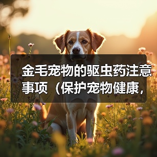 金毛宠物的驱虫药注意事项(保护宠物健康,正确使用驱虫药)(图3) 金毛宠物的驱虫药注意事项(保护宠物健康,正确使用驱虫药)(图3)