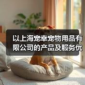 以上海宠幸宠物用品有限公司的产品及服务优势分析(为您的宠物提供全方位的品质保障和贴心服务)(图2) 以上海宠幸宠物用品有限公司的产品及服务优势分析(为您的宠物提供全方位的品质保障和贴心服务)(图2)