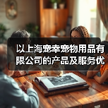 以上海宠幸宠物用品有限公司的产品及服务优势分析(为您的宠物提供全方位的品质保障和贴心服务)(图4) 以上海宠幸宠物用品有限公司的产品及服务优势分析(为您的宠物提供全方位的品质保障和贴心服务)(图4)