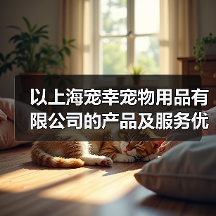 以上海宠幸宠物用品有限公司的产品及服务优势分析(为您的宠物提供全方位的品质保障和贴心服务)(图3) 以上海宠幸宠物用品有限公司的产品及服务优势分析(为您的宠物提供全方位的品质保障和贴心服务)(图3)