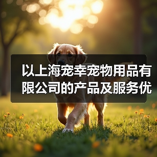 以上海宠幸宠物用品有限公司的产品及服务优势分析（为您的宠物提供全方位的品质保障和贴心服务）