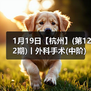 1月19日【杭州】(第122期)丨外科手术(中阶)实战班，2人/组提供一猫一狗，实操超多！
