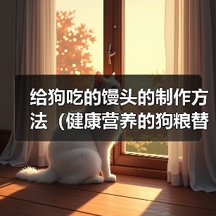 给狗吃的馒头的制作方法（健康营养的狗粮替代品，家中自制馒头供狗狗食用）
