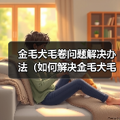 金毛犬毛卷问题解决办法(如何解决金毛犬毛卷问题)(图2) 金毛犬毛卷问题解决办法(如何解决金毛犬毛卷问题)(图2)
