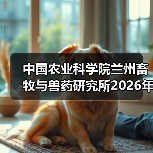中国农业科学院兰州畜牧与兽药研究所2026年度招聘公示