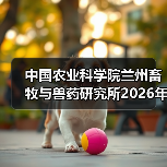 中国农业科学院兰州畜牧与兽药研究所2026年度招聘公示(图4) 中国农业科学院兰州畜牧与兽药研究所2026年度招聘公示(图4)