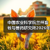 中国农业科学院兰州畜牧与兽药研究所2026年度招聘公示(图2) 中国农业科学院兰州畜牧与兽药研究所2026年度招聘公示(图2)