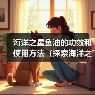海洋之星鱼油的功效和使用方法（探索海洋之星鱼油的多重健康好处，提供适当的使用建议）