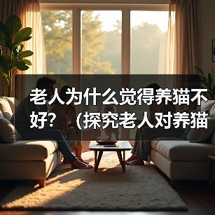 老人为什么觉得养猫不好?(探究老人对养猫的担忧和偏见)(图4) 老人为什么觉得养猫不好?(探究老人对养猫的担忧和偏见)(图4)