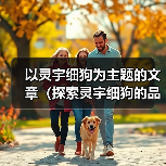 以灵宇细狗为主题的文章(探索灵宇细狗的品种特点与训练技巧)(图1) 以灵宇细狗为主题的文章(探索灵宇细狗的品种特点与训练技巧)(图1)