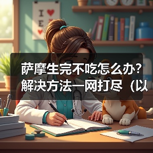 萨摩生完不吃怎么办？解决方法一网打尽（以萨摩生完不吃为主题的有效解决办法）（图1）