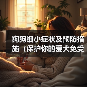 狗狗细小症状及预防措施(保护你的爱犬免受细小病毒的侵害)(图4) 狗狗细小症状及预防措施(保护你的爱犬免受细小病毒的侵害)(图4)