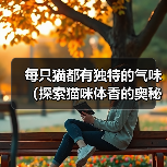 每只猫都有独特的气味(探索猫咪体香的奥秘)(图3) 每只猫都有独特的气味(探索猫咪体香的奥秘)(图3)