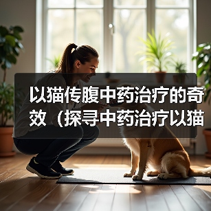 以猫传腹中药治疗的奇效(探寻中药治疗以猫传腹的有效方案)(图3) 以猫传腹中药治疗的奇效(探寻中药治疗以猫传腹的有效方案)(图3)