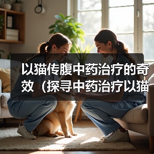 以猫传腹中药治疗的奇效(探寻中药治疗以猫传腹的有效方案)(图4) 以猫传腹中药治疗的奇效(探寻中药治疗以猫传腹的有效方案)(图4)