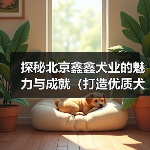 探秘北京鑫鑫犬业的魅力与成就(打造优质犬类品种,为爱宠提供全方位服务)(图4) 探秘北京鑫鑫犬业的魅力与成就(打造优质犬类品种,为爱宠提供全方位服务)(图4)