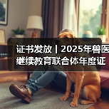 证书发放丨2025年兽医继续教育联合体年度证书正式发放啦！