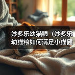 妙多乐幼猫粮(妙多乐幼猫粮如何满足小猫健康成长的需求)(图2) 妙多乐幼猫粮(妙多乐幼猫粮如何满足小猫健康成长的需求)(图2)