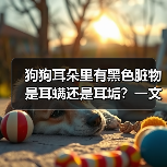 狗狗耳朵里有黑色脏物是耳螨还是耳垢?一文教你科学辨别与彻底清除(图2) 狗狗耳朵里有黑色脏物是耳螨还是耳垢?一文教你科学辨别与彻底清除(图2)