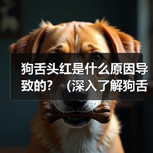狗舌头红是什么原因导致的？（深入了解狗舌头红的相关问题）